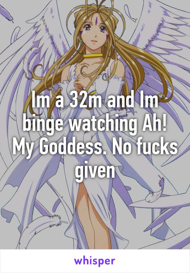 Im a 32m and Im binge watching Ah! My Goddess. No fucks given