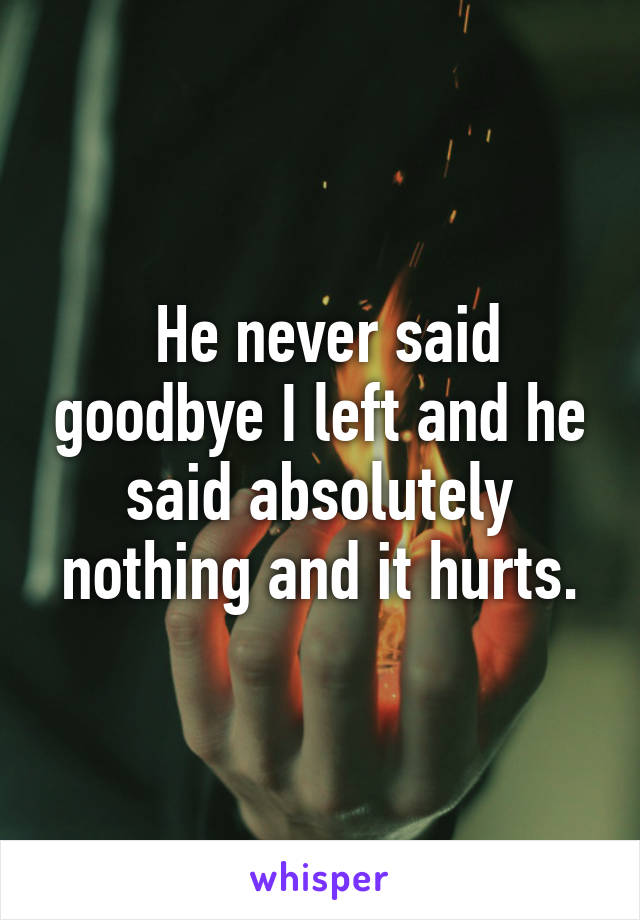  He never said goodbye I left and he said absolutely nothing and it hurts.