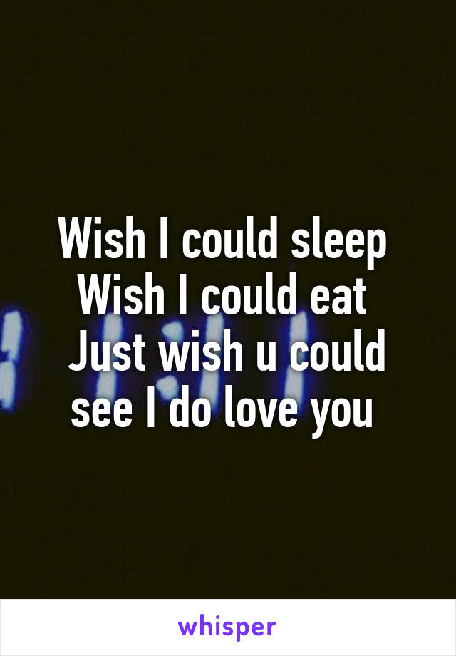 Wish I could sleep 
Wish I could eat 
Just wish u could see I do love you 
