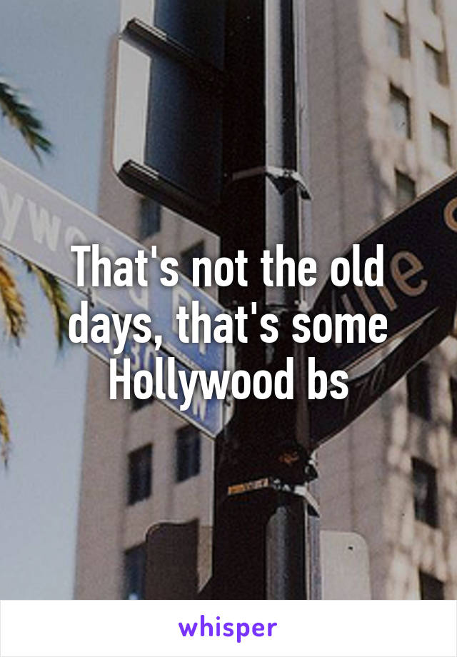 That's not the old days, that's some Hollywood bs