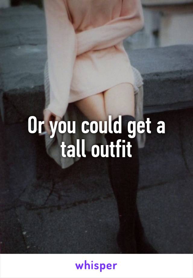 Or you could get a tall outfit