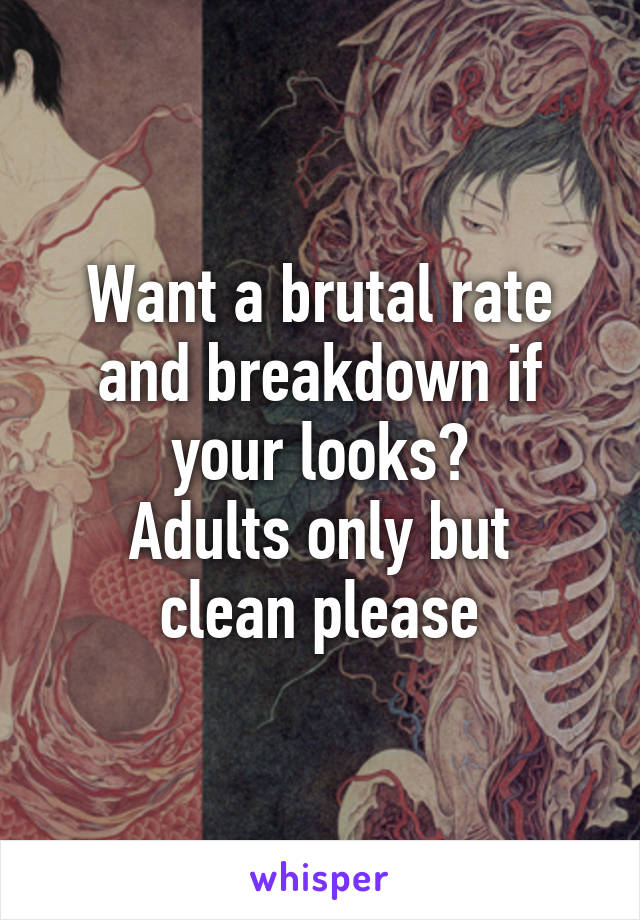 Want a brutal rate and breakdown if your looks?
Adults only but clean please