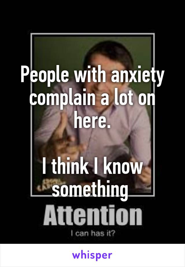 People with anxiety complain a lot on here.

I think I know something 
