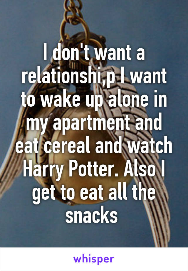 I don't want a relationshi,p I want to wake up alone in my apartment and eat cereal and watch Harry Potter. Also I get to eat all the snacks 