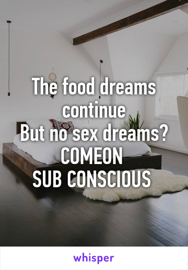 The food dreams continue
But no sex dreams?
COMEON 
SUB CONSCIOUS 
