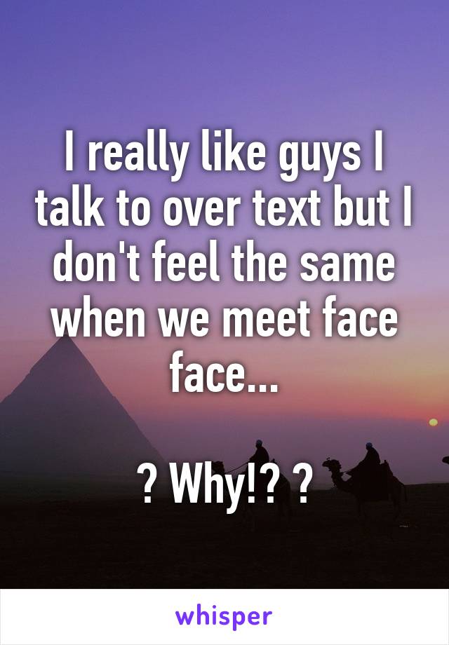 I really like guys I talk to over text but I don't feel the same when we meet face face...

😣 Why!? 😣