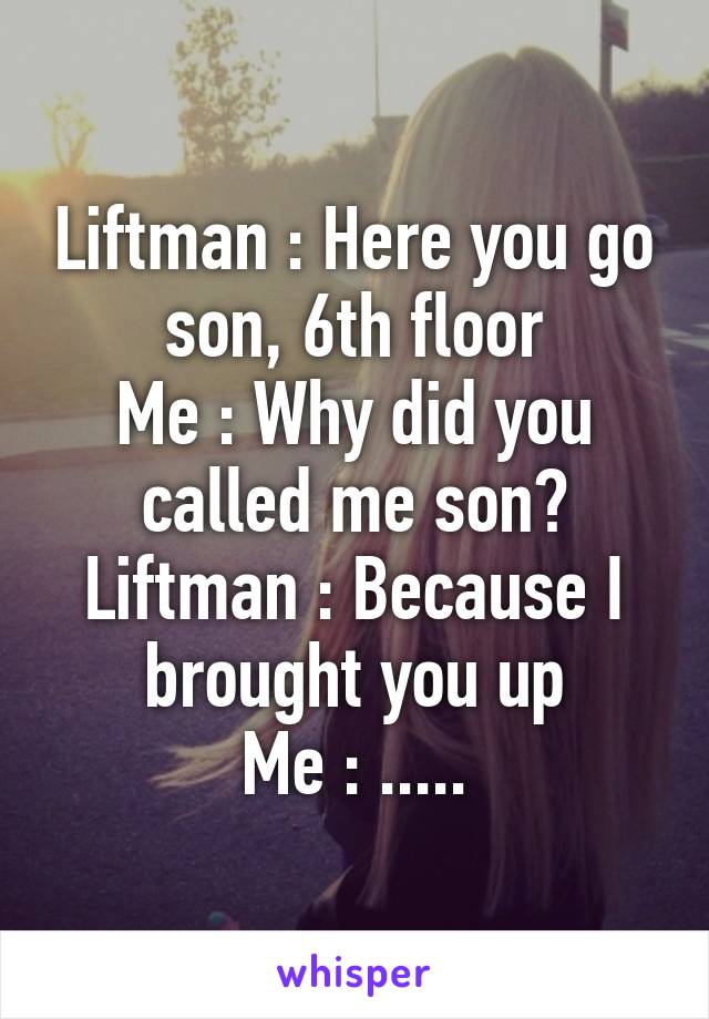 Liftman : Here you go son, 6th floor
Me : Why did you called me son?
Liftman : Because I brought you up
Me : .....