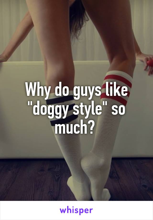 Why do guys like "doggy style" so much? 