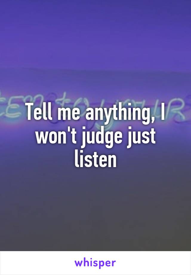 Tell me anything, I won't judge just listen
