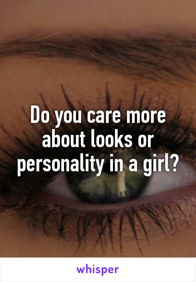 Do you care more about looks or personality in a girl?