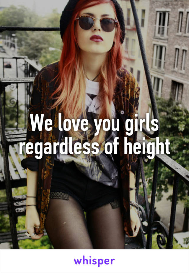 We love you girls regardless of height