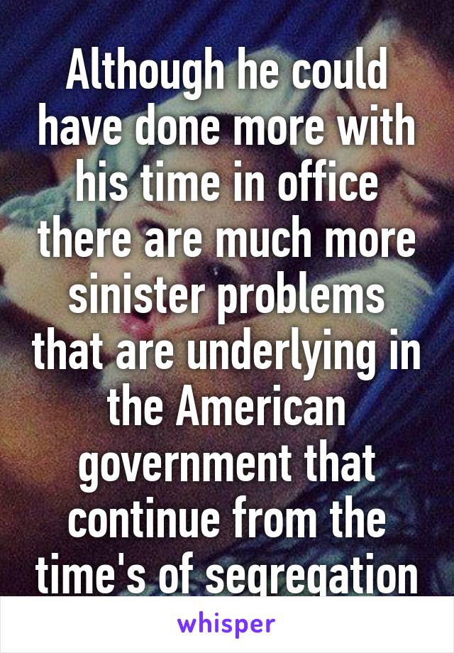 Although he could have done more with his time in office there are much more sinister problems that are underlying in the American government that continue from the time's of segregation