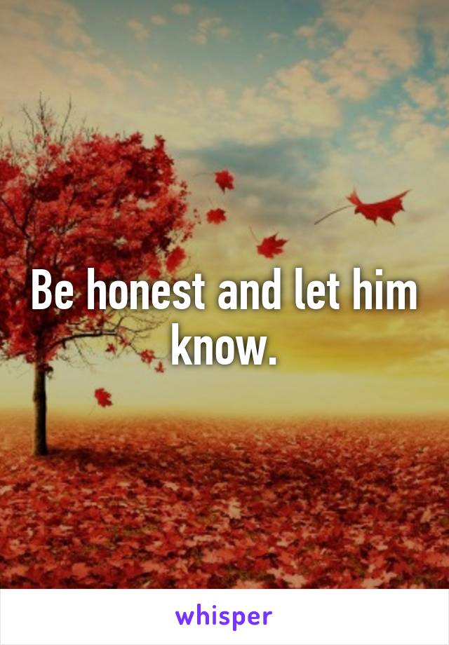Be honest and let him know.