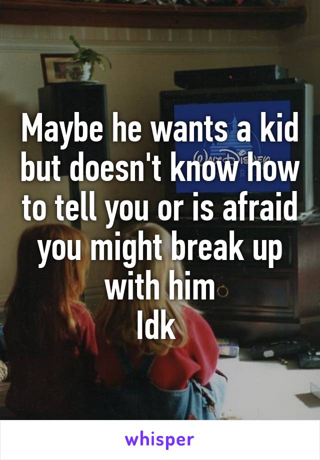 Maybe he wants a kid but doesn't know how to tell you or is afraid you might break up with him
Idk 