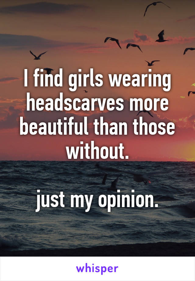 I find girls wearing headscarves more beautiful than those without.

just my opinion.