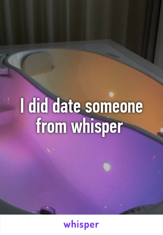 I did date someone from whisper 