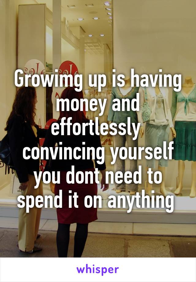 Growimg up is having money and effortlessly  convincing yourself you dont need to spend it on anything 