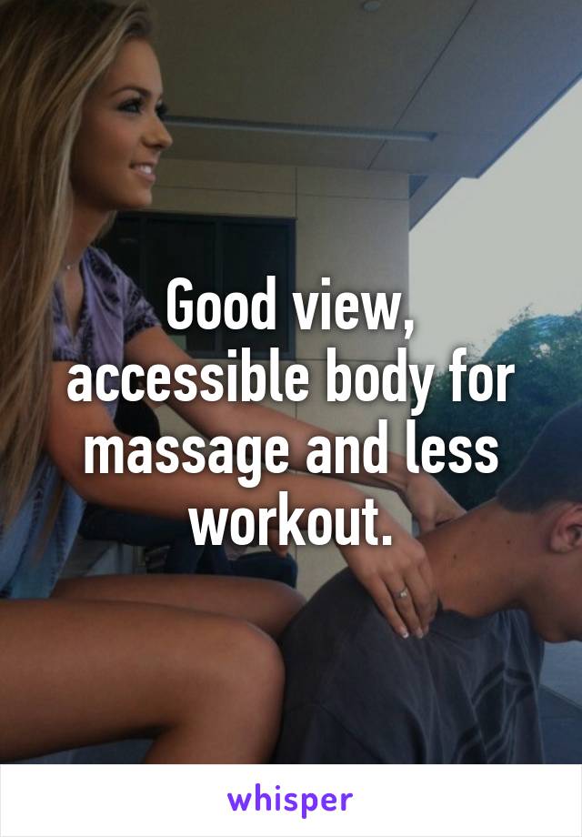 Good view, accessible body for massage and less workout.