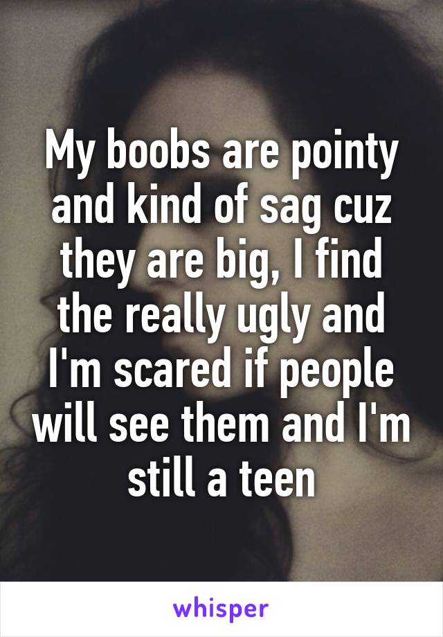 My boobs are pointy and kind of sag cuz they are big, I find the really ugly and I'm scared if people will see them and I'm still a teen