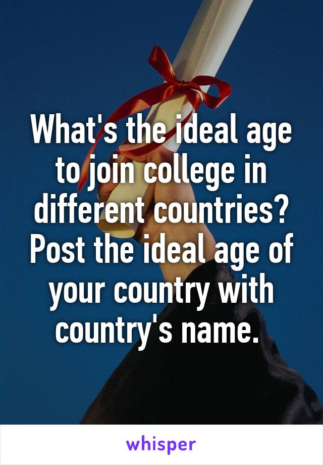 What's the ideal age to join college in different countries? Post the ideal age of your country with country's name. 