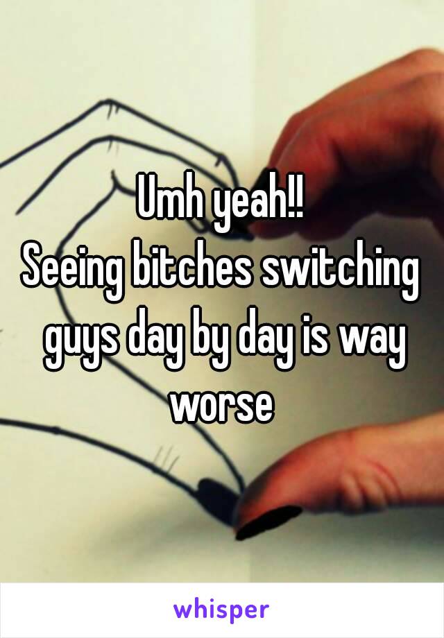 Umh yeah!!
Seeing bitches switching guys day by day is way worse 