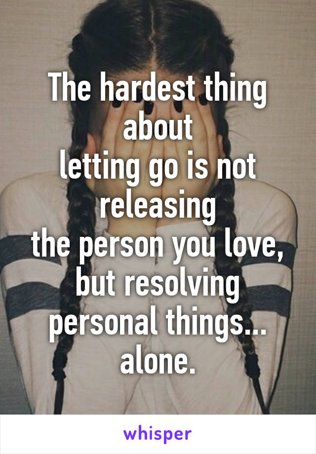 The hardest thing about
letting go is not releasing
the person you love,
but resolving personal things...
alone.