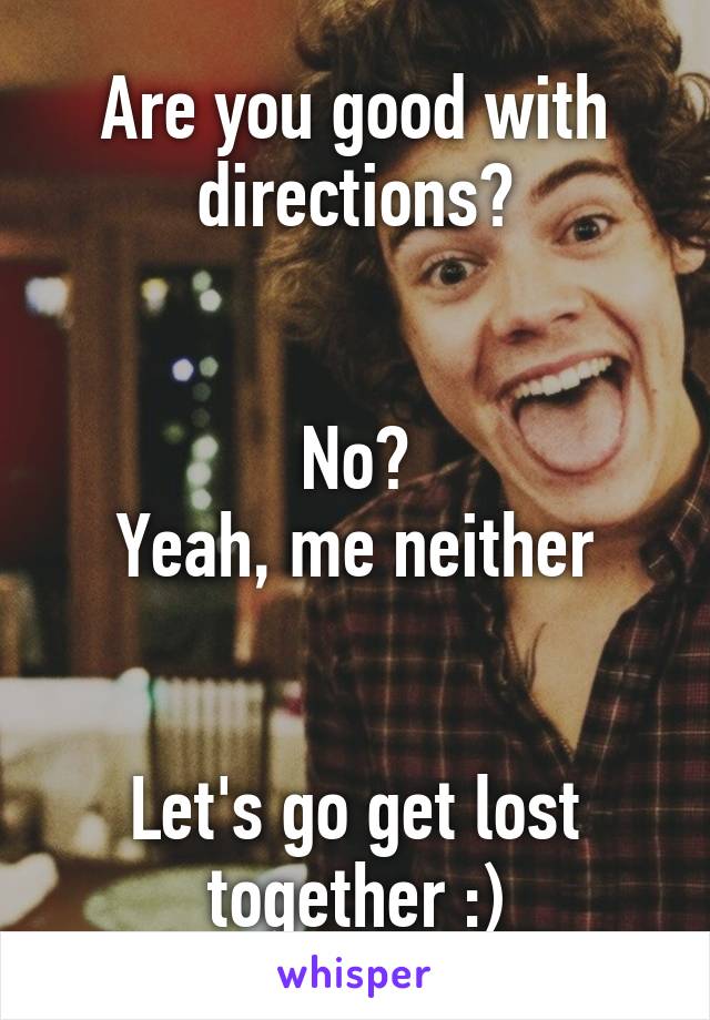 Are you good with directions?


No?
Yeah, me neither


Let's go get lost together :)