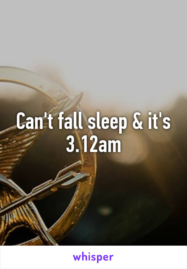 Can't fall sleep & it's 3.12am