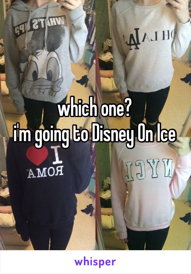 which one?
i'm going to Disney On Ice