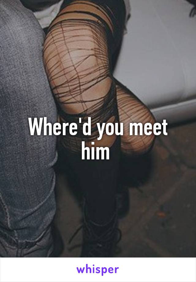 Where'd you meet him 