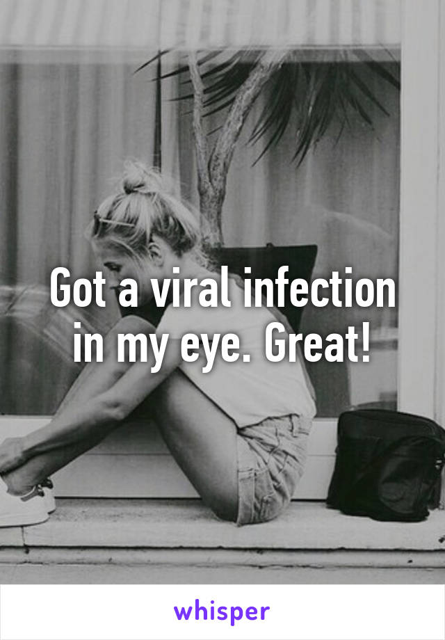 Got a viral infection in my eye. Great!
