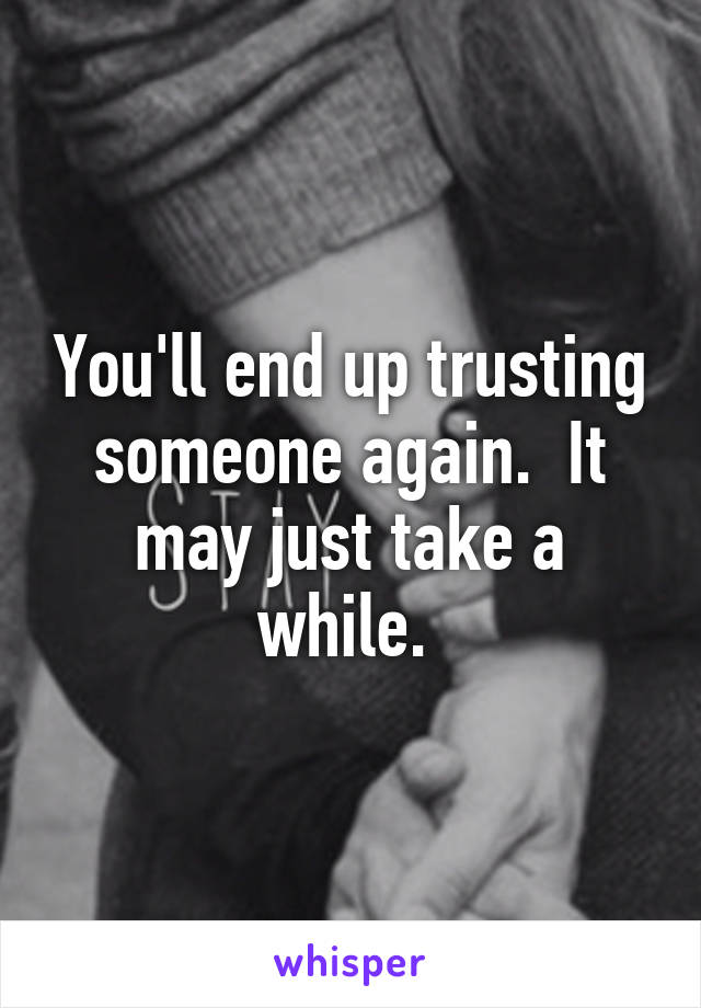 You'll end up trusting someone again.  It may just take a while. 