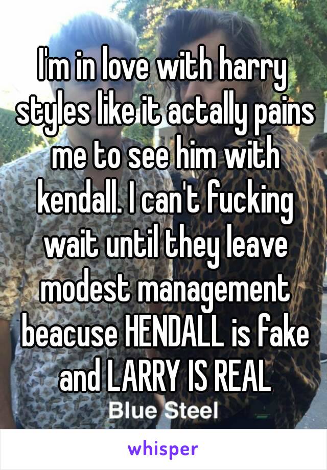 I'm in love with harry styles like it actally pains me to see him with kendall. I can't fucking wait until they leave modest management beacuse HENDALL is fake and LARRY IS REAL
