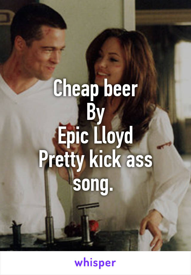 Cheap beer
By
Epic Lloyd
Pretty kick ass song. 