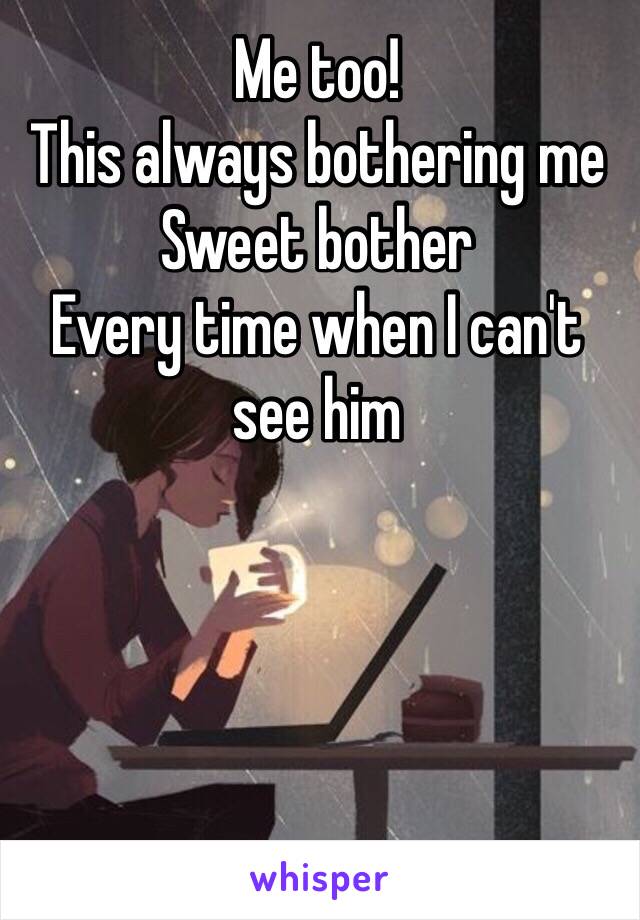 Me too! 
This always bothering me 
Sweet bother
Every time when I can't see him