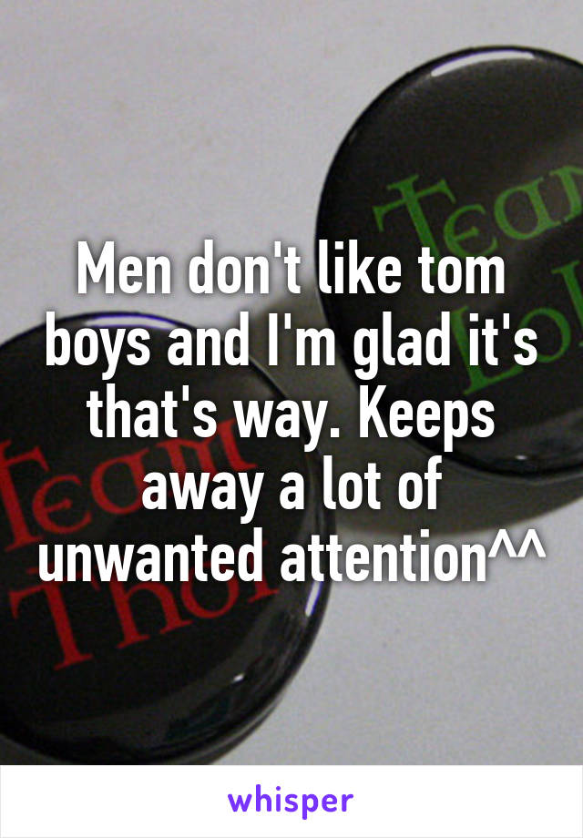 Men don't like tom boys and I'm glad it's that's way. Keeps away a lot of unwanted attention^^