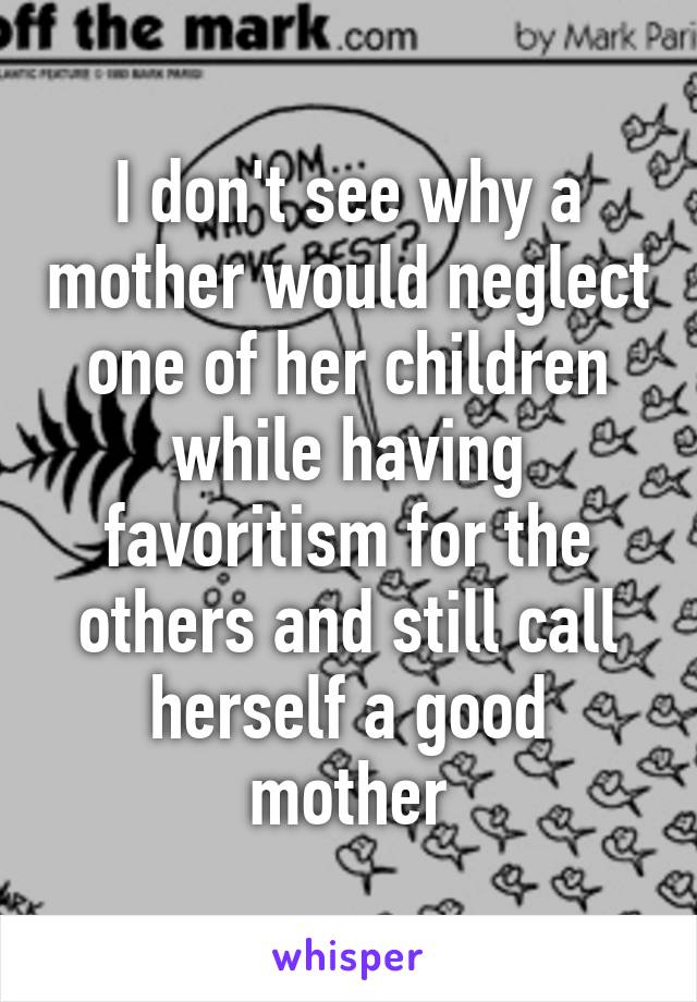 I don't see why a mother would neglect one of her children while having favoritism for the others and still call herself a good mother