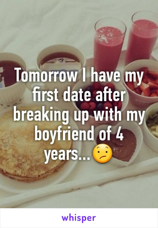 Tomorrow I have my first date after breaking up with my boyfriend of 4 years...😕