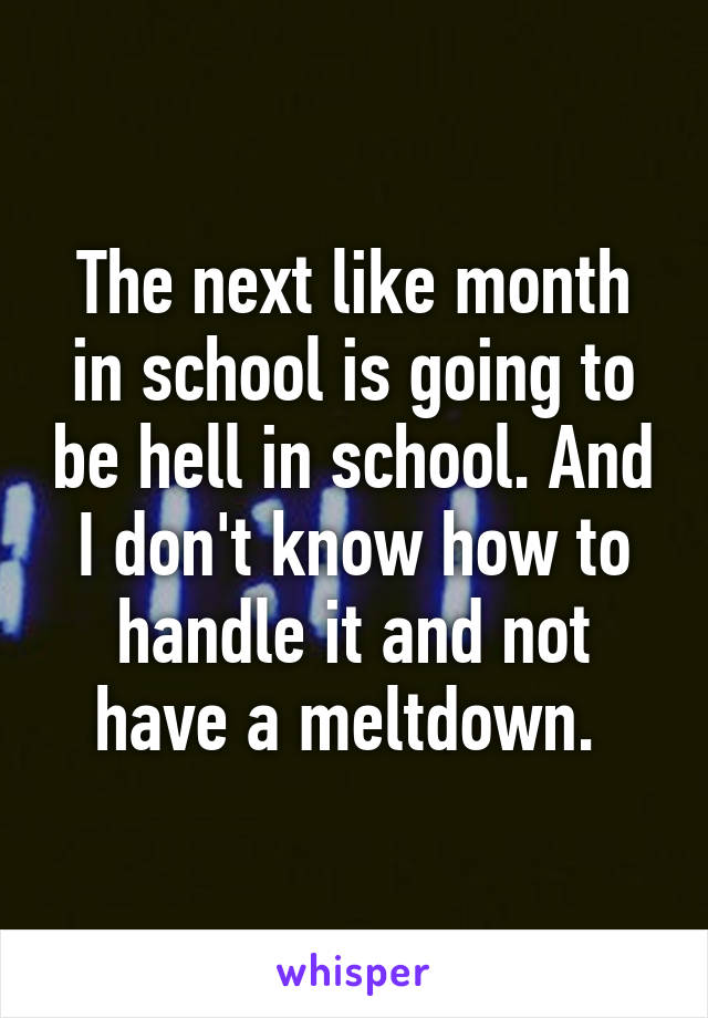 The next like month in school is going to be hell in school. And I don't know how to handle it and not have a meltdown. 