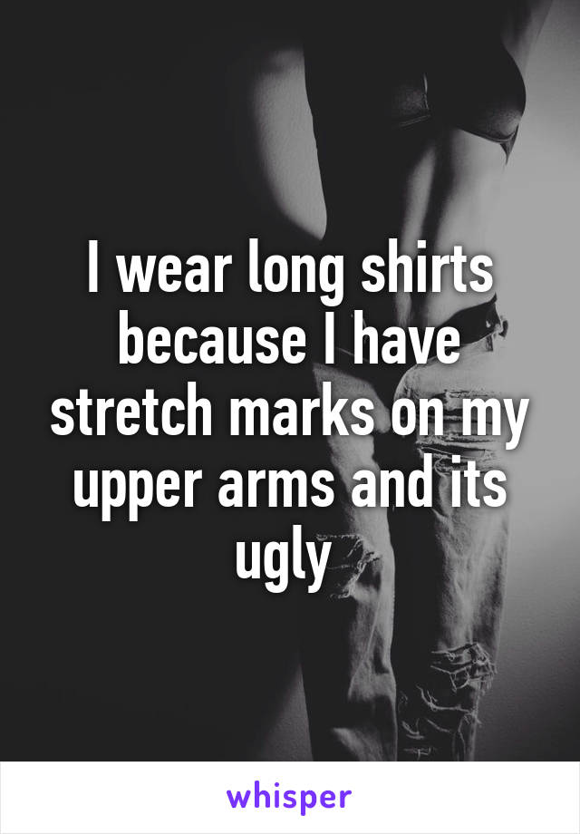 I wear long shirts because I have stretch marks on my upper arms and its ugly 