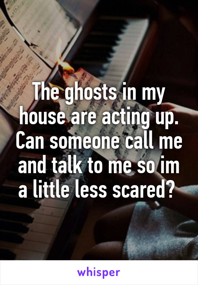 The ghosts in my house are acting up. Can someone call me and talk to me so im a little less scared? 