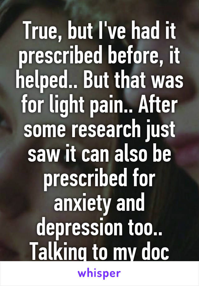 True, but I've had it prescribed before, it helped.. But that was for light pain.. After some research just saw it can also be prescribed for anxiety and depression too.. Talking to my doc