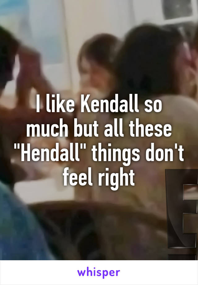 I like Kendall so much but all these "Hendall" things don't feel right