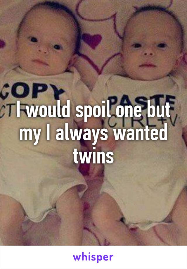 I would spoil one but my I always wanted twins