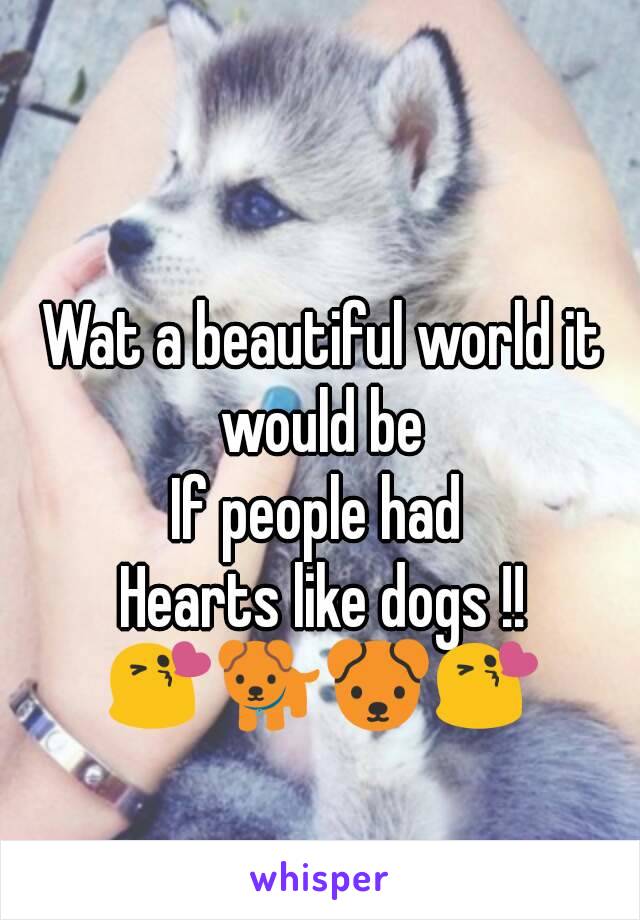 Wat a beautiful world it would be 
If people had 
Hearts like dogs !!
😘🐕🐶😘
