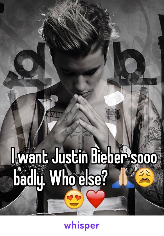 I want Justin Bieber sooo badly. Who else? 🙏🏼😩😍❤️
