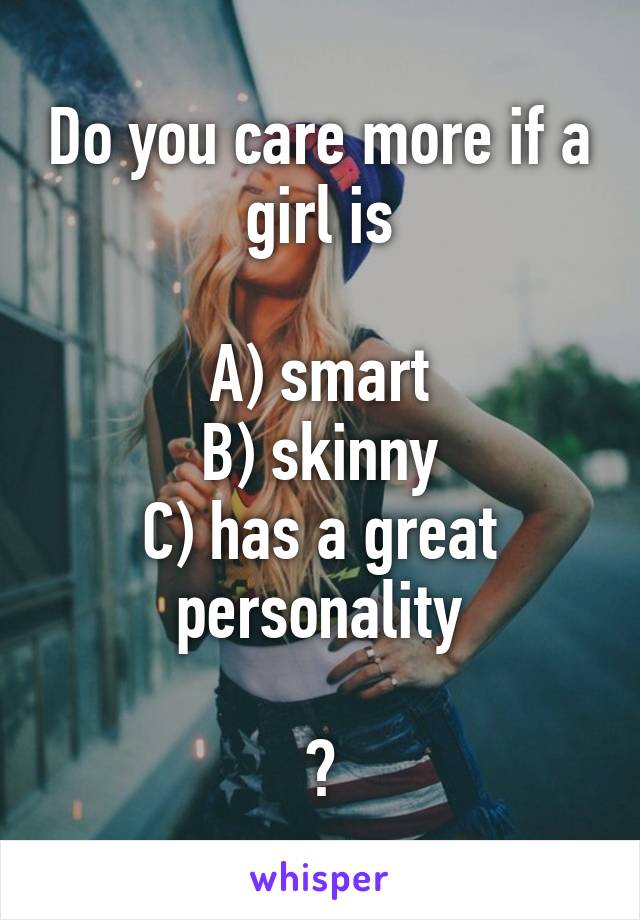 Do you care more if a girl is

A) smart
B) skinny
C) has a great personality

?