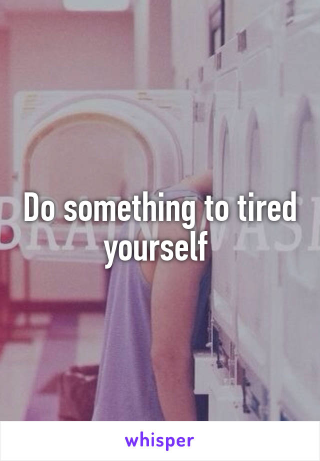 Do something to tired yourself 