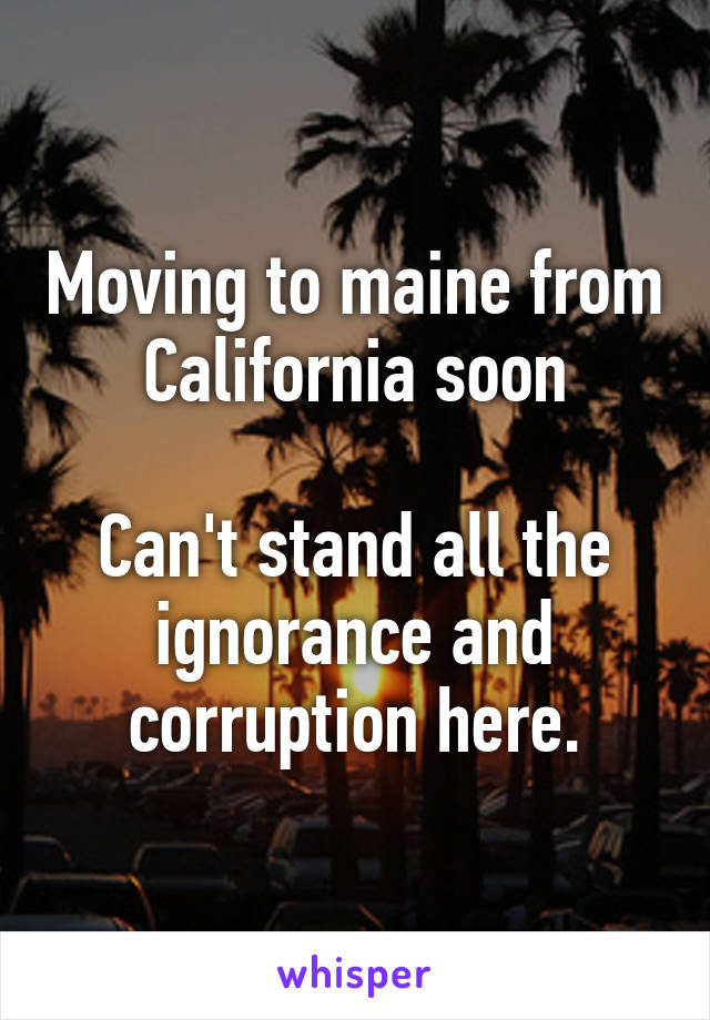Moving to maine from California soon

Can't stand all the ignorance and corruption here.