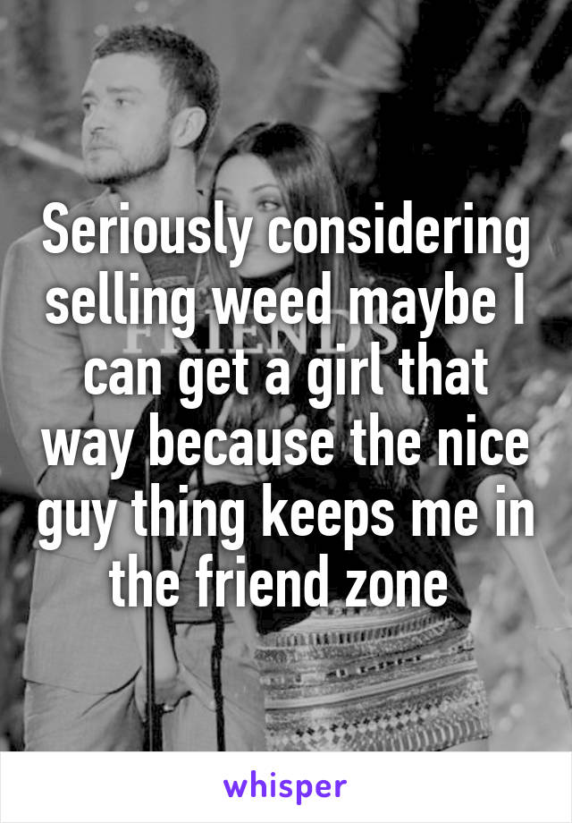 Seriously considering selling weed maybe I can get a girl that way because the nice guy thing keeps me in the friend zone 